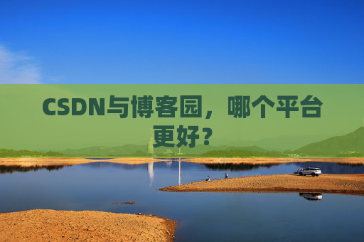 CSDN与博客园，哪个平台更好？